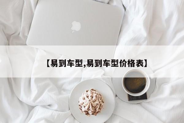 【易到车型,易到车型价格表】
