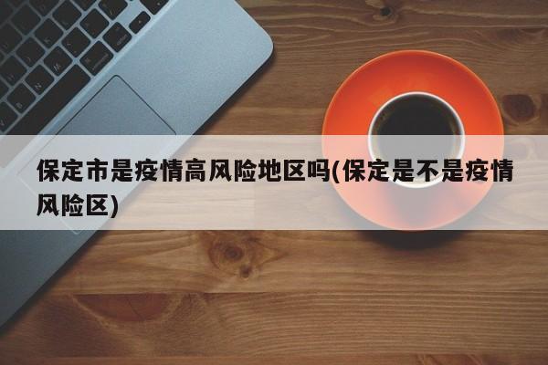 保定市是疫情高风险地区吗(保定是不是疫情风险区)