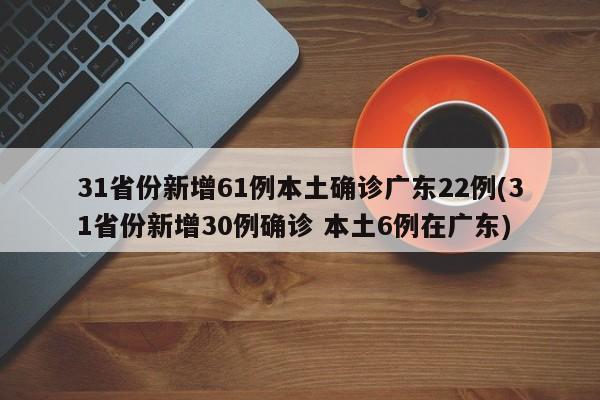 31省份新增61例本土确诊广东22例(31省份新增30例确诊 本土6例在广东)