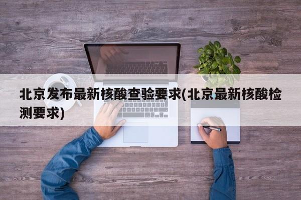 北京发布最新核酸查验要求(北京最新核酸检测要求)