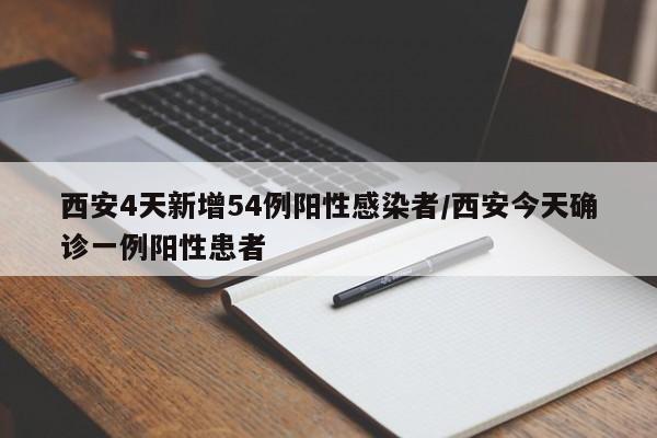 西安4天新增54例阳性感染者/西安今天确诊一例阳性患者