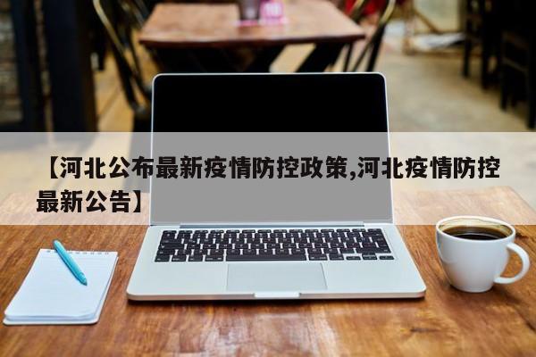 【河北公布最新疫情防控政策,河北疫情防控最新公告】