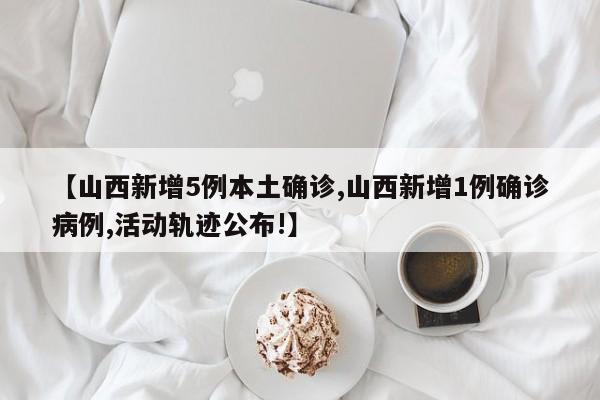 【山西新增5例本土确诊,山西新增1例确诊病例,活动轨迹公布!】