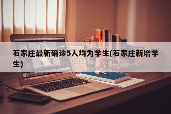 石家庄最新确诊5人均为学生(石家庄新增学生)