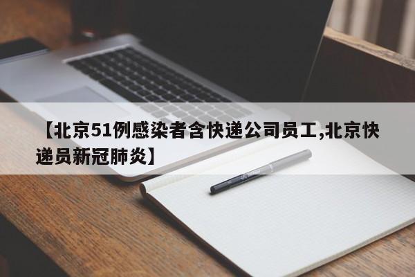 【北京51例感染者含快递公司员工,北京快递员新冠肺炎】