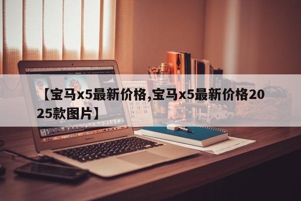【宝马x5最新价格,宝马x5最新价格2025款图片】