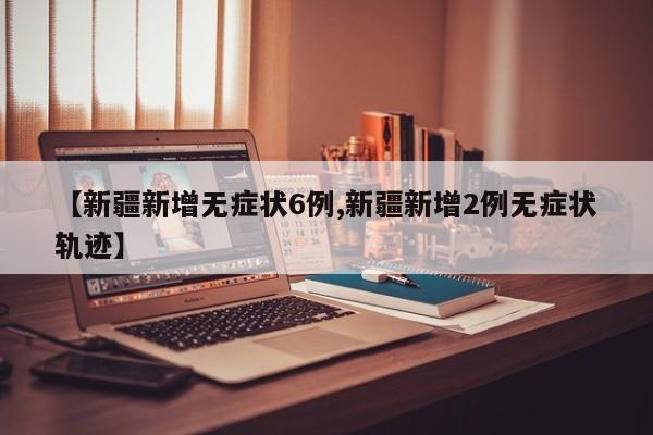 【新疆新增无症状6例,新疆新增2例无症状轨迹】