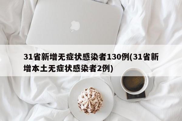 31省新增无症状感染者130例(31省新增本土无症状感染者2例)