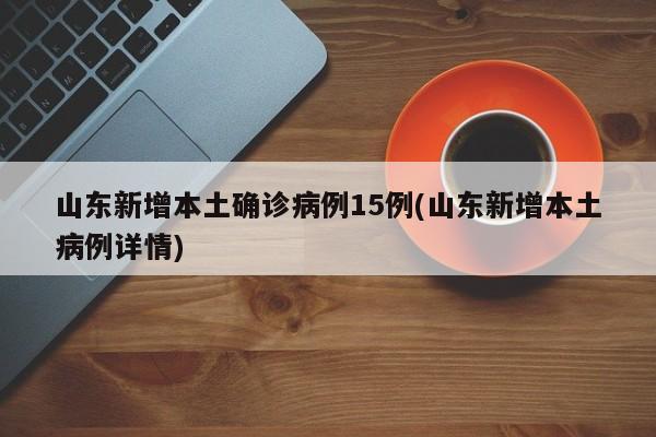 山东新增本土确诊病例15例(山东新增本土病例详情)