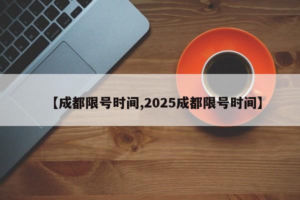 【成都限号时间,2025成都限号时间】