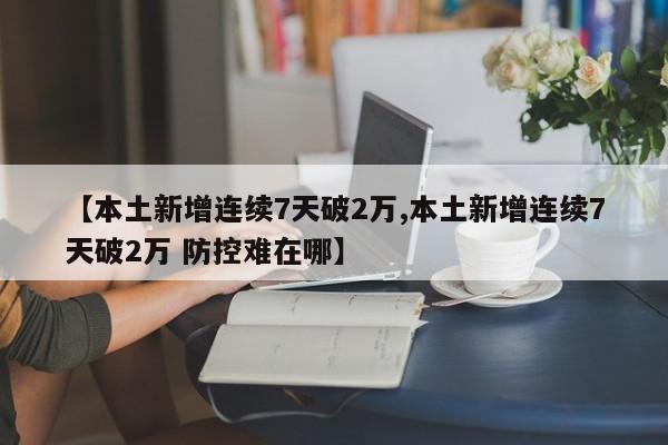 【本土新增连续7天破2万,本土新增连续7天破2万 防控难在哪】