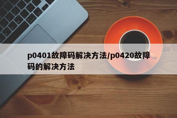 p0401故障码解决方法/p0420故障码的解决方法