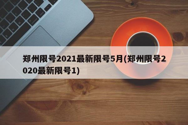郑州限号2021最新限号5月(郑州限号2020最新限号1)
