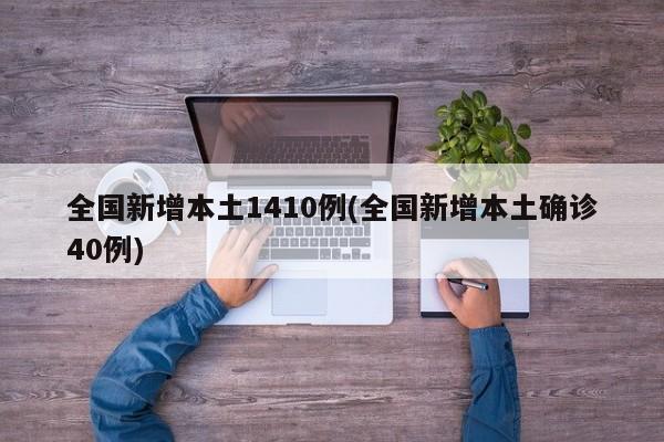 全国新增本土1410例(全国新增本土确诊40例)