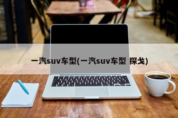 一汽suv车型(一汽suv车型 探戈)