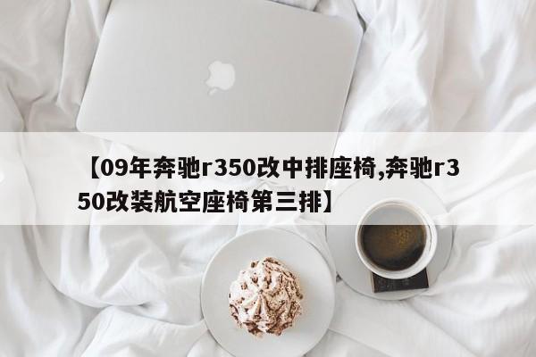 【09年奔驰r350改中排座椅,奔驰r350改装航空座椅第三排】