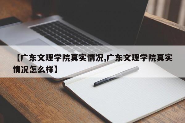 【广东文理学院真实情况,广东文理学院真实情况怎么样】