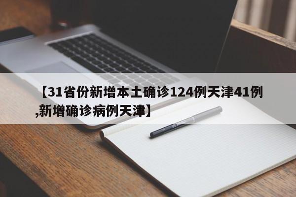 【31省份新增本土确诊124例天津41例,新增确诊病例天津】