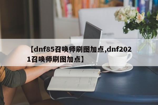 【dnf85召唤师刷图加点,dnf2021召唤师刷图加点】