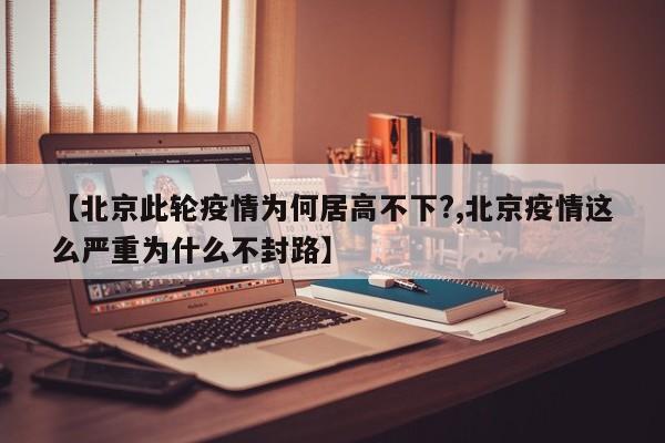 【北京此轮疫情为何居高不下?,北京疫情这么严重为什么不封路】