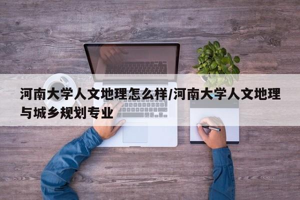 河南大学人文地理怎么样/河南大学人文地理与城乡规划专业