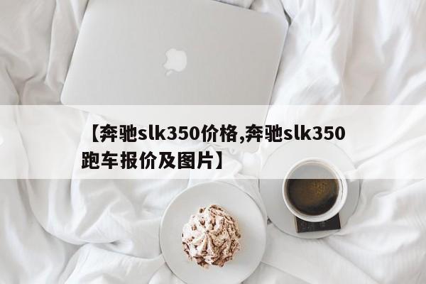 【奔驰slk350价格,奔驰slk350跑车报价及图片】