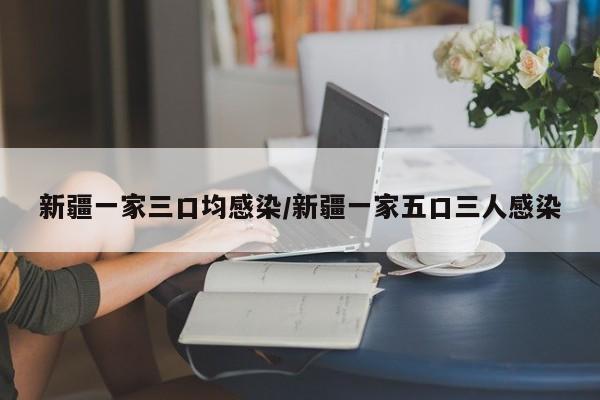 新疆一家三口均感染/新疆一家五口三人感染