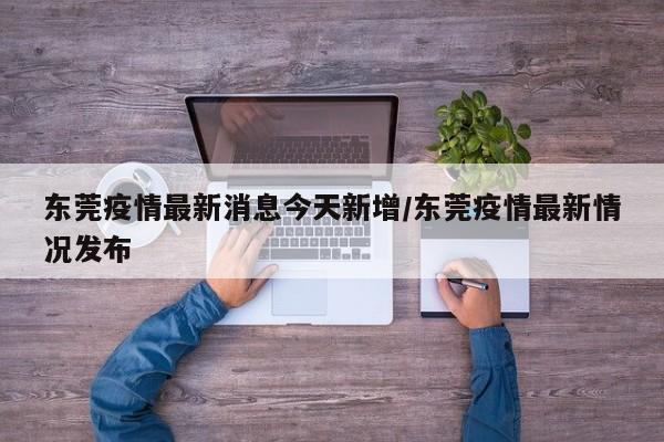 东莞疫情最新消息今天新增/东莞疫情最新情况发布