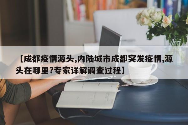 【成都疫情源头,内陆城市成都突发疫情,源头在哪里?专家详解调查过程】