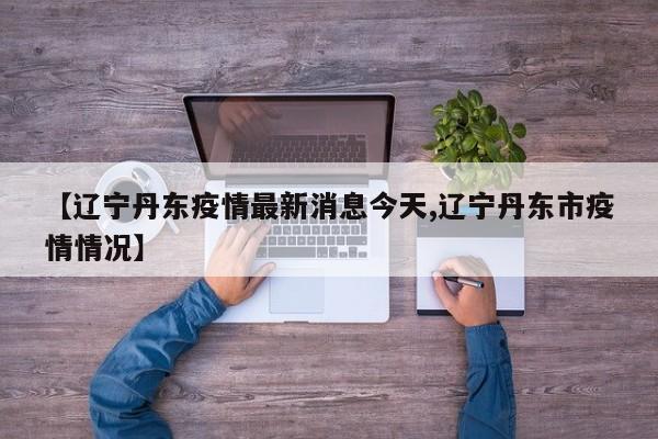 【辽宁丹东疫情最新消息今天,辽宁丹东市疫情情况】
