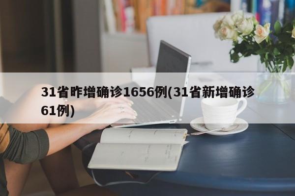 31省昨增确诊1656例(31省新增确诊61例)