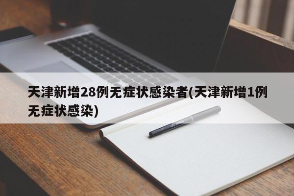 天津新增28例无症状感染者(天津新增1例无症状感染)