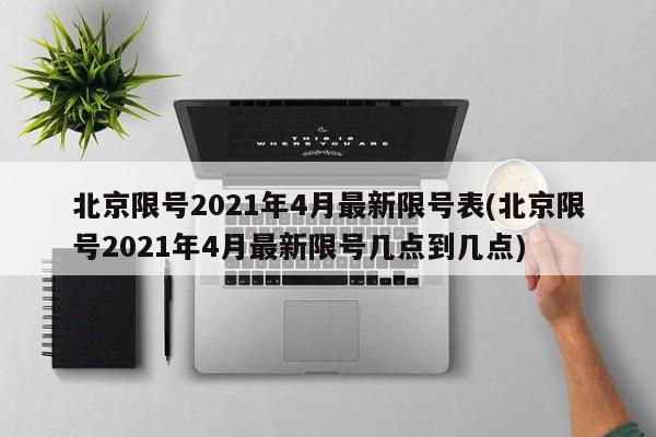北京限号2021年4月最新限号表(北京限号2021年4月最新限号几点到几点)