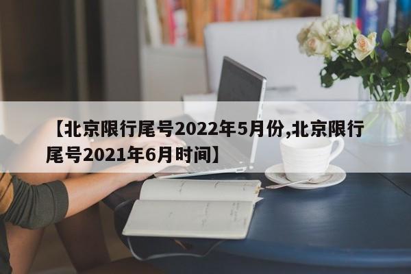 【北京限行尾号2022年5月份,北京限行尾号2021年6月时间】