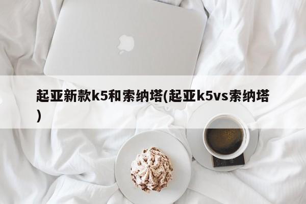 起亚新款k5和索纳塔(起亚k5vs索纳塔)