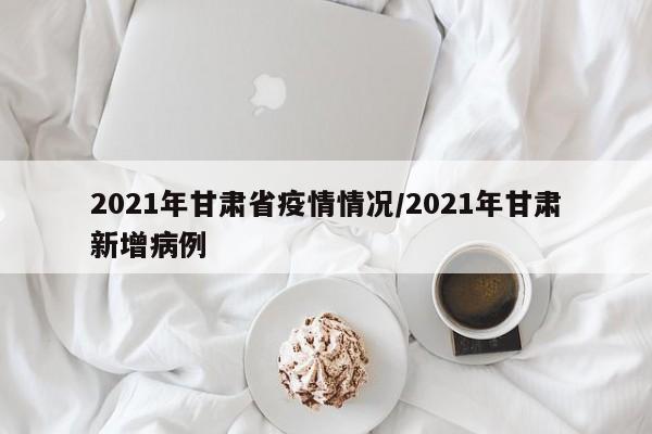 2021年甘肃省疫情情况/2021年甘肃新增病例