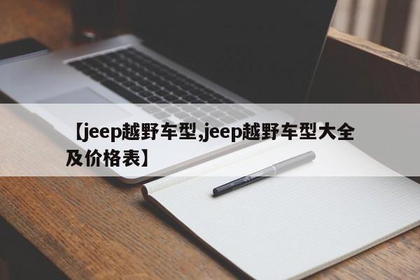 【jeep越野车型,jeep越野车型大全及价格表】