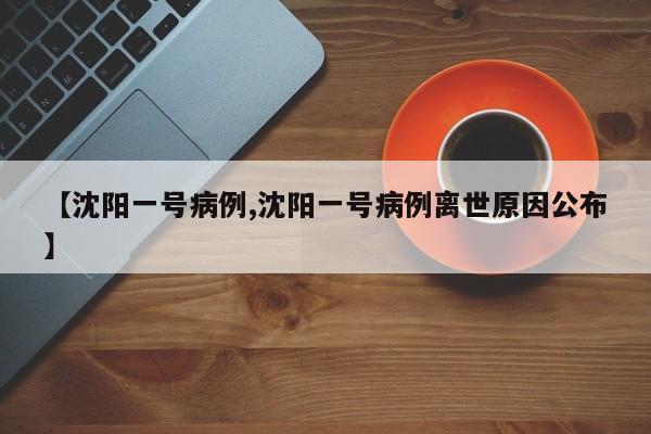 【沈阳一号病例,沈阳一号病例离世原因公布】