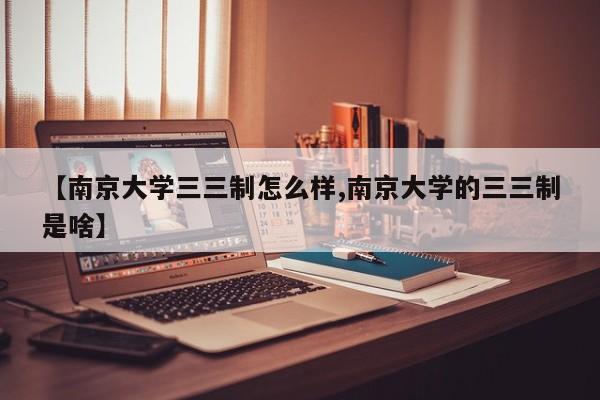 【南京大学三三制怎么样,南京大学的三三制是啥】