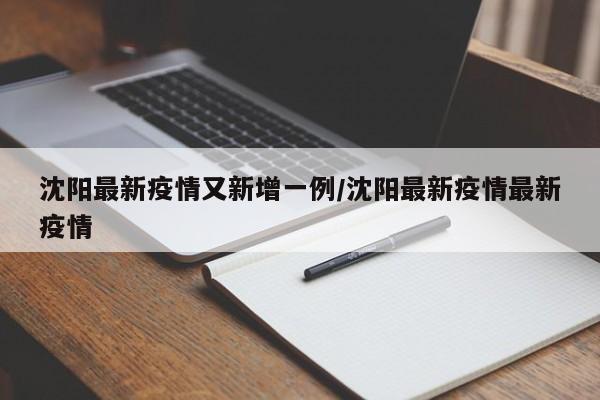 沈阳最新疫情又新增一例/沈阳最新疫情最新疫情