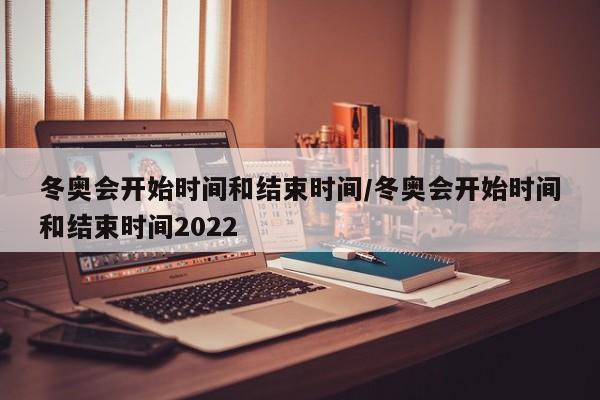 冬奥会开始时间和结束时间/冬奥会开始时间和结束时间2022