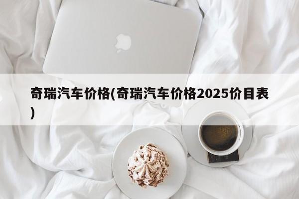 奇瑞汽车价格(奇瑞汽车价格2025价目表)