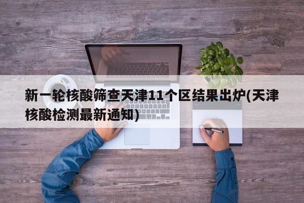 新一轮核酸筛查天津11个区结果出炉(天津核酸检测最新通知)