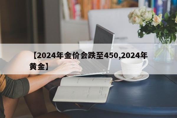 【2024年金价会跌至450,2024年黄金】