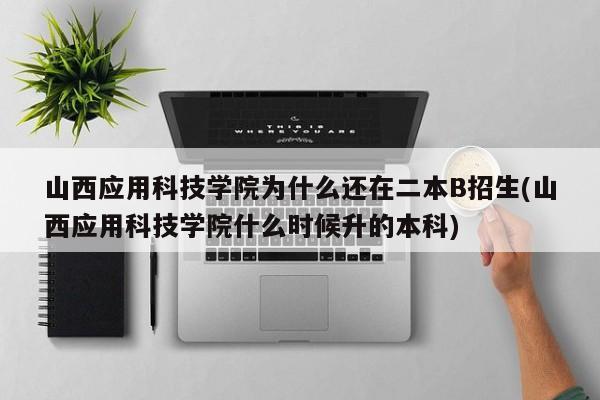 山西应用科技学院为什么还在二本B招生(山西应用科技学院什么时候升的本科)