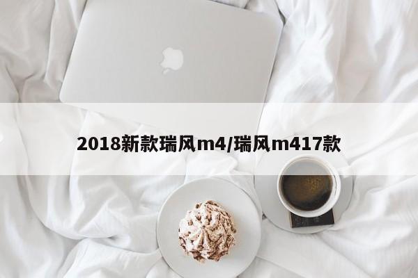 2018新款瑞风m4/瑞风m417款