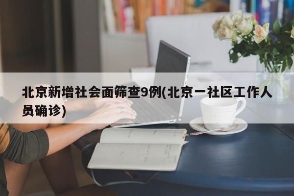 北京新增社会面筛查9例(北京一社区工作人员确诊)