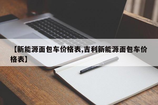 【新能源面包车价格表,吉利新能源面包车价格表】