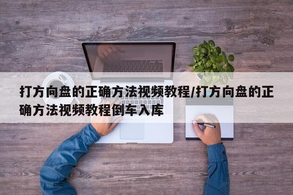 打方向盘的正确方法视频教程/打方向盘的正确方法视频教程倒车入库