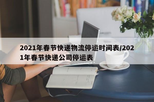 2021年春节快递物流停运时间表/2021年春节快递公司停运表